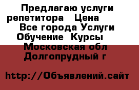 Предлагаю услуги репетитора › Цена ­ 1 000 - Все города Услуги » Обучение. Курсы   . Московская обл.,Долгопрудный г.